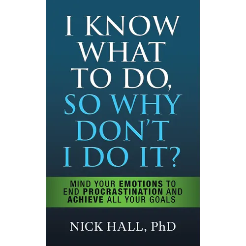 I Know What to Do So Why Don't I Do It? - Second Edition: Mind Your Emotions to End Procrastination and Achieve All Your Goals