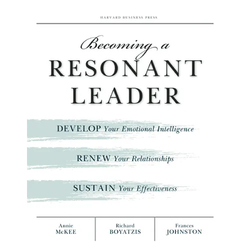 Becoming a Resonant Leader: Develop Your Emotional Intelligence, Renew Your Relationships, Sustain Your Effectiveness