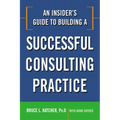 An Insider's Guide to Building a Successful Consulting Practice
