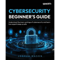 Cybersecurity Beginner's Guide: Understand the inner workings of cybersecurity and learn how experts keep us safe