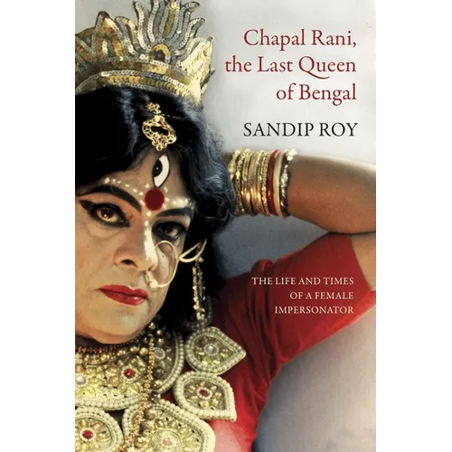 Chapal Rani, the Last Queen of Bengal: The Life and Times of a Female Impersonator
