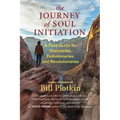 The Journey of Soul Initiation: A Field Guide for Visionaries, Evolutionaries, and Revolutionaries