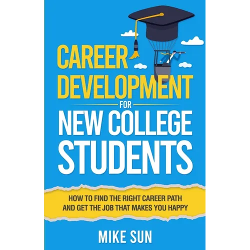 Career Development For New College Students: How to Find the Right Career Path and Get the Job that Makes You Happy
