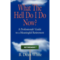 WHAT THE HELL DO I DO NOW? A Professionals' Guide to a Meaningful Retirement