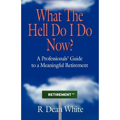 WHAT THE HELL DO I DO NOW? A Professionals' Guide to a Meaningful Retirement